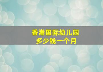 香港国际幼儿园 多少钱一个月